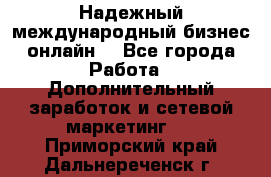 Надежный международный бизнес-онлайн. - Все города Работа » Дополнительный заработок и сетевой маркетинг   . Приморский край,Дальнереченск г.